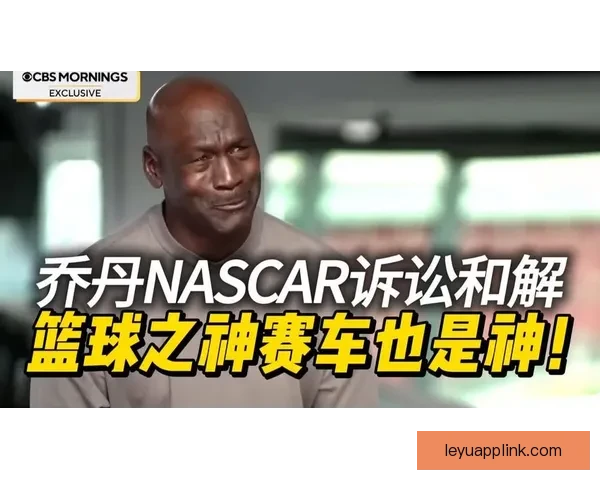乔丹以诉讼对抗NASCAR体制宁被逐出也要推动规则向人本转变